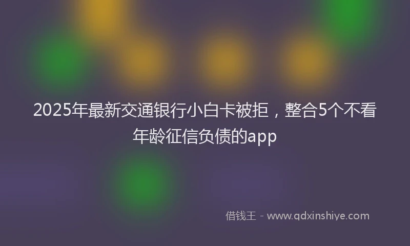 2025年最新交通银行小白卡被拒，整合5个不看年龄征信负债的app