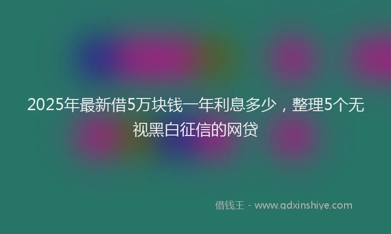 2025年最新借5万块钱一年利息多少，整理5个无视黑白征信的网贷