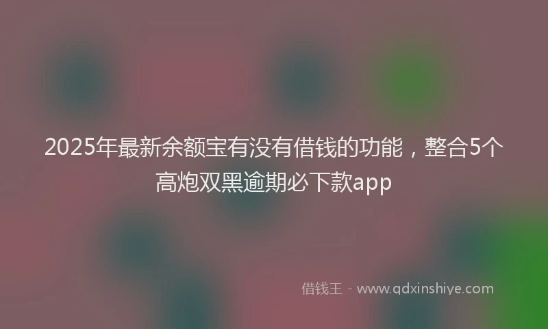 2025年最新余额宝有没有借钱的功能，整合5个高炮双黑逾期必下款app