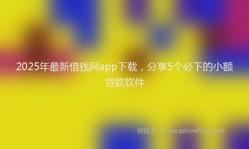 2025年最新借钱网app下载，分享5个必下的小额贷款软件
