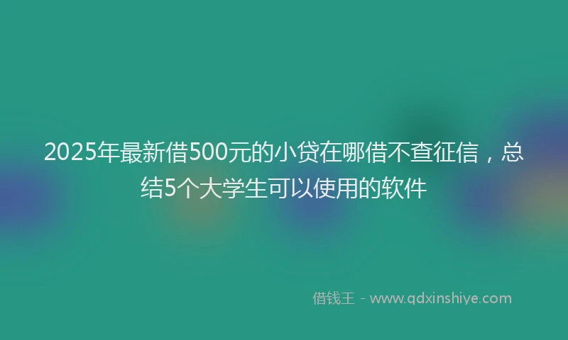 2025年最新借500元的小贷在哪借不查征信，总结5个大学生可以使用的软件