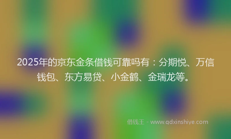 2025年的京东金条借钱可靠吗有：分期悦、万信钱包、东方易贷、小金鹤、金瑞龙等。