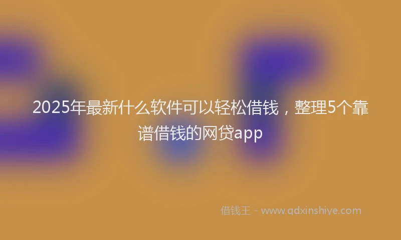 2025年最新什么软件可以轻松借钱，整理5个靠谱借钱的网贷app