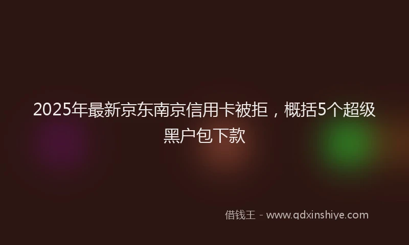 2025年最新京东南京信用卡被拒，概括5个超级黑户包下款