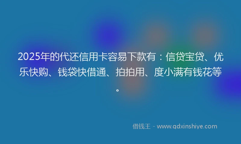 2025年的代还信用卡容易下款有：信贷宝贷、优乐快购、钱袋快借通、拍拍用、度小满有钱花等。