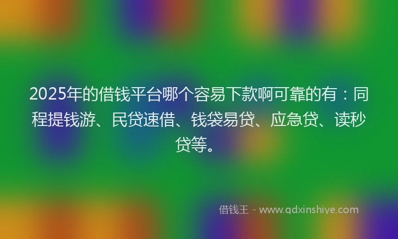 2025年的借钱平台哪个容易下款啊可靠的有：同程提钱游、民贷速借、钱袋易贷、应急贷、读秒贷等。