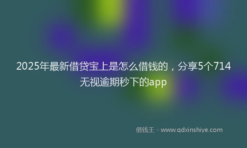 2025年最新借贷宝上是怎么借钱的，分享5个714无视逾期秒下的app