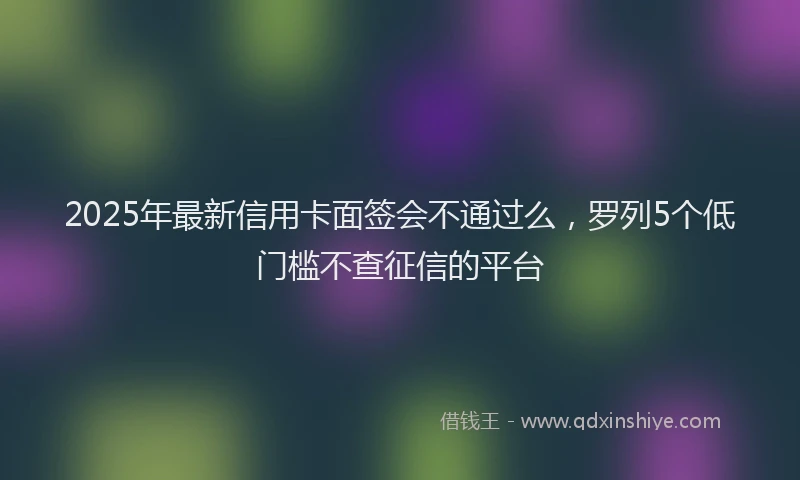 2025年最新信用卡面签会不通过么，罗列5个低门槛不查征信的平台