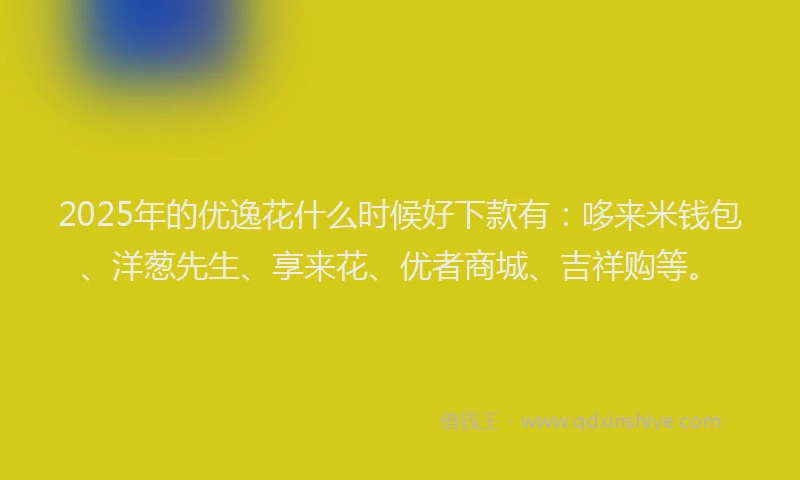 2025年的优逸花什么时候好下款有：哆来米钱包、洋葱先生、享来花、优者商城、吉祥购等。