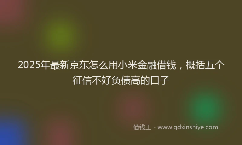 2025年最新京东怎么用小米金融借钱，概括五个征信不好负债高的口子