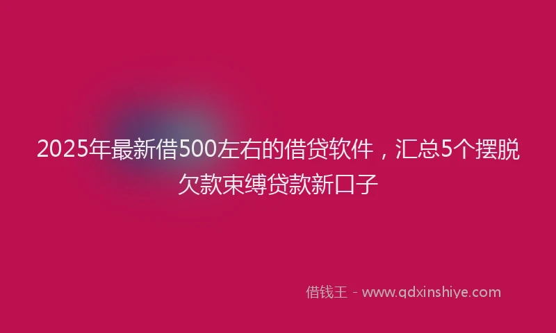 2025年最新借500左右的借贷软件，汇总5个摆脱欠款束缚贷款新口子