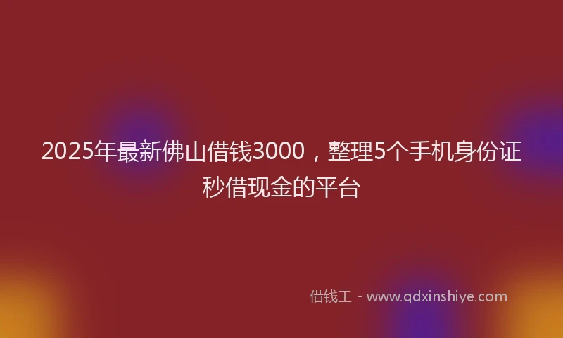 2025年最新佛山借钱3000，整理5个手机身份证秒借现金的平台