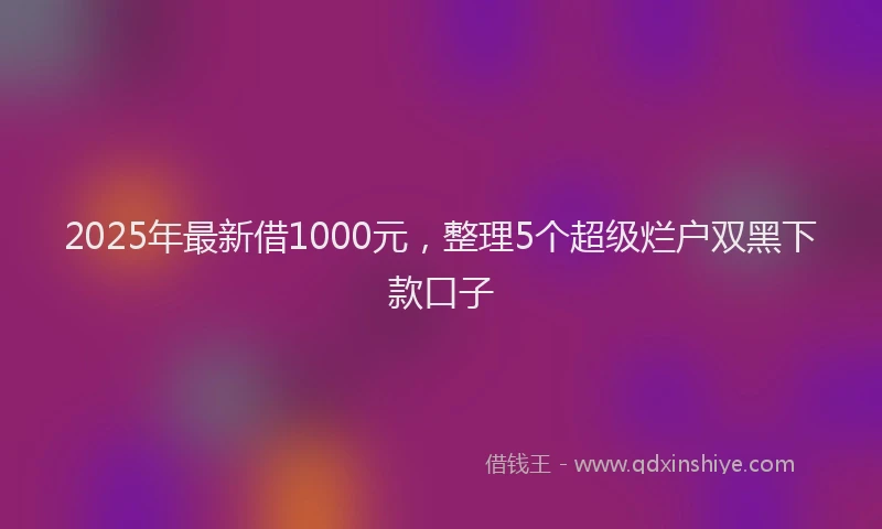 2025年最新借1000元，整理5个超级烂户双黑下款口子