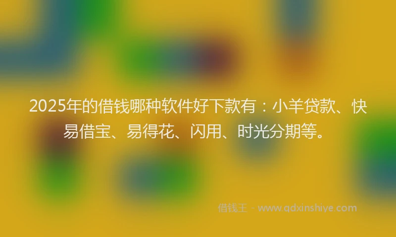 2025年的借钱哪种软件好下款有：小羊贷款、快易借宝、易得花、闪用、时光分期等。