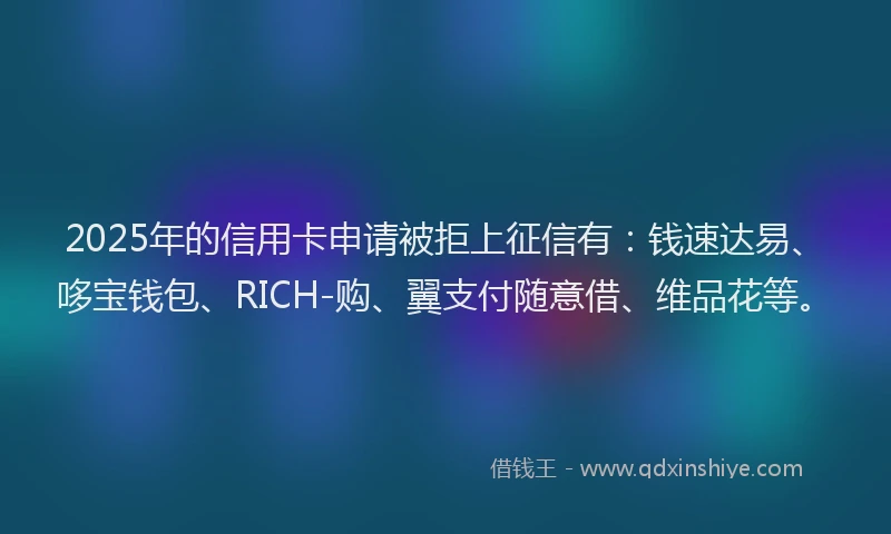 2025年的信用卡申请被拒上征信有：钱速达易、哆宝钱包、RICH-购、翼支付随意借、维品花等。