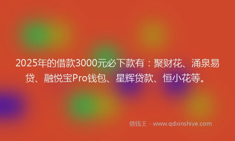 2025年的借款3000元必下款有：聚财花、涌泉易贷、融悦宝Pro钱包、星辉贷款、恒小花等。