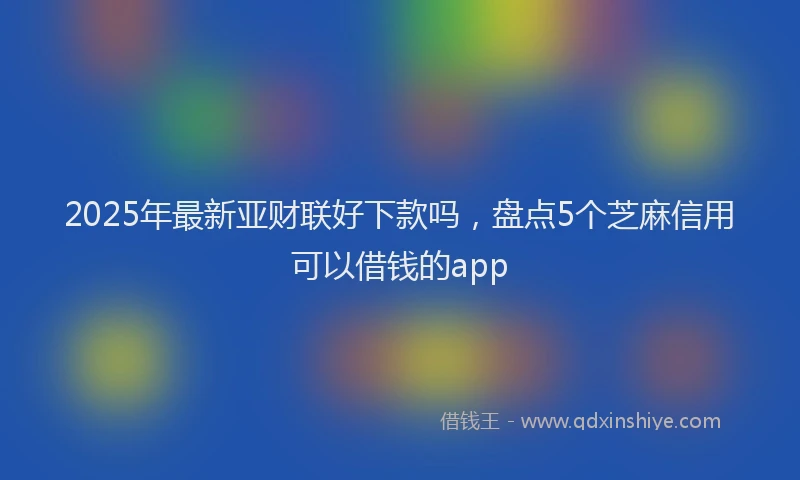 2025年最新亚财联好下款吗，盘点5个芝麻信用可以借钱的app