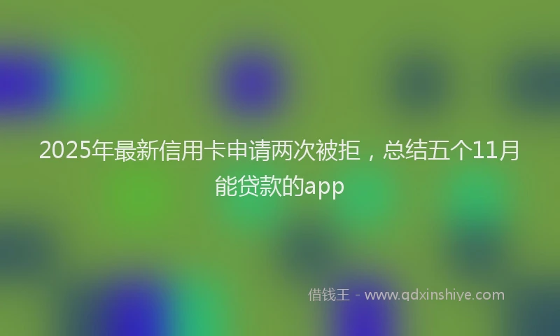 2025年最新信用卡申请两次被拒，总结五个11月能贷款的app