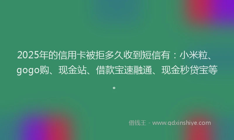 2025年的信用卡被拒多久收到短信有：小米粒、gogo购、现金站、借款宝速融通、现金秒贷宝等。