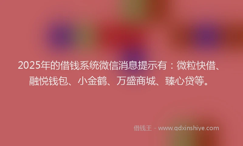 2025年的借钱系统微信消息提示有：微粒快借、融悦钱包、小金鹤、万盛商城、臻心贷等。