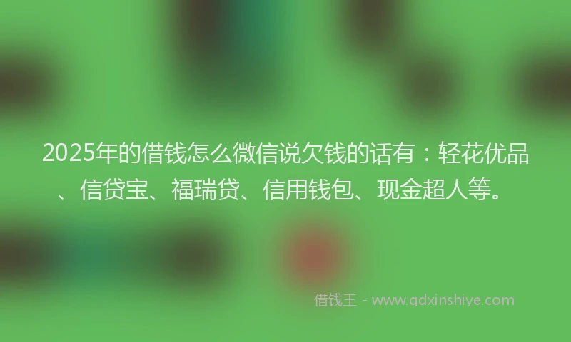 2025年的借钱怎么微信说欠钱的话有：轻花优品、信贷宝、福瑞贷、信用钱包、现金超人等。