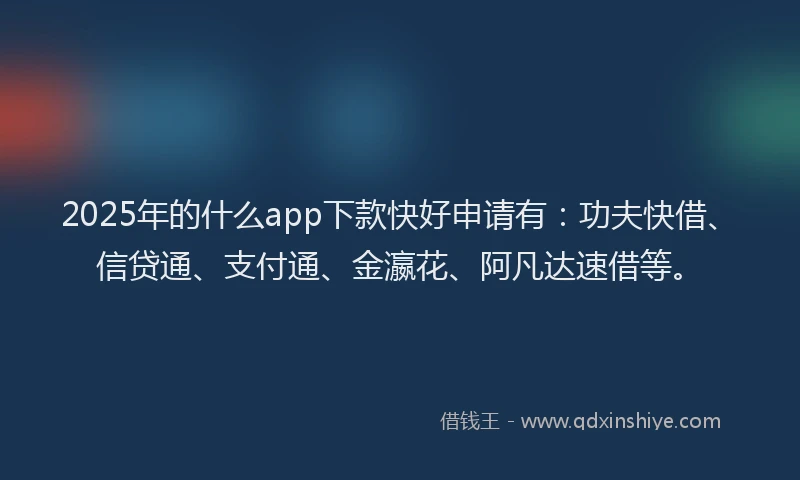 2025年的什么app下款快好申请有：功夫快借、信贷通、支付通、金瀛花、阿凡达速借等。