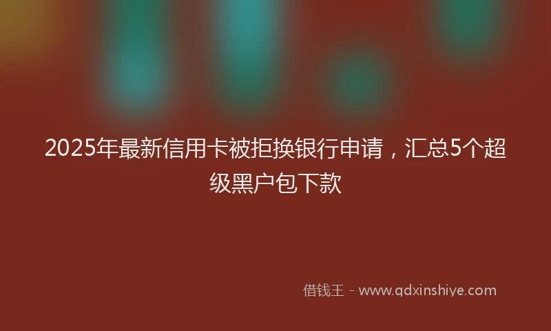 2025年最新信用卡被拒换银行申请，汇总5个超级黑户包下款