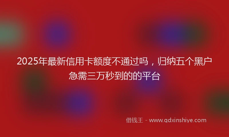 2025年最新信用卡额度不通过吗，归纳五个黑户急需三万秒到的的平台