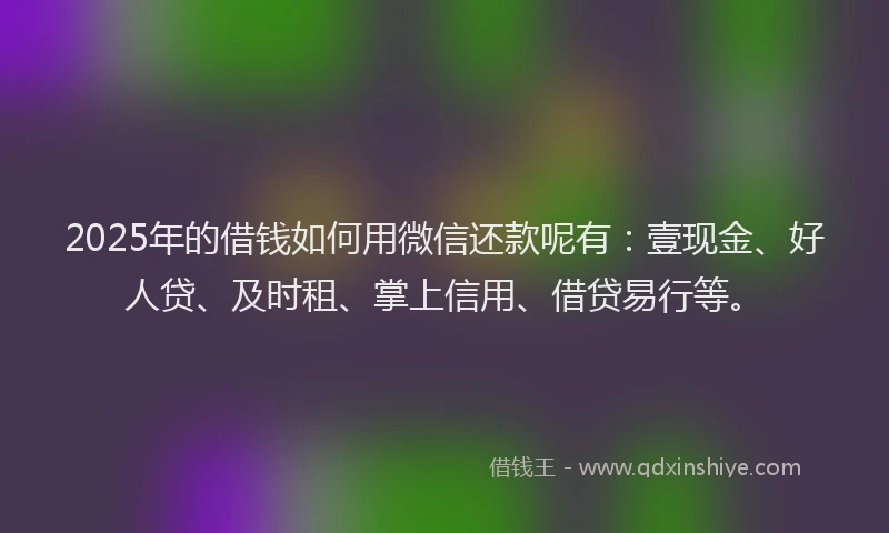 2025年的借钱如何用微信还款呢有：壹现金、好人贷、及时租、掌上信用、借贷易行等。
