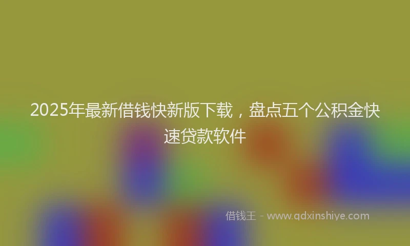 2025年最新借钱快新版下载，盘点五个公积金快速贷款软件