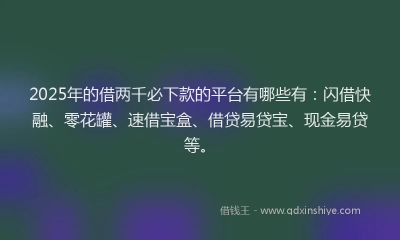 2025年的借两千必下款的平台有哪些有：闪借快融、零花罐、速借宝盒、借贷易贷宝、现金易贷等。