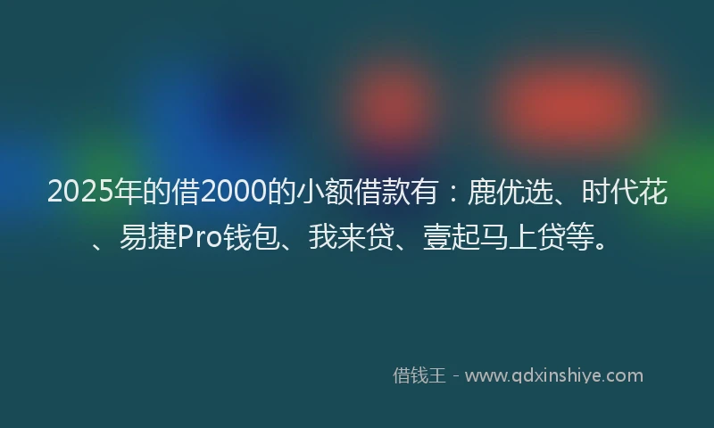 2025年的借2000的小额借款有：鹿优选、时代花、易捷Pro钱包、我来贷、壹起马上贷等。