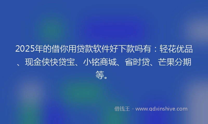 2025年的借你用贷款软件好下款吗有：轻花优品、现金侠快贷宝、小铭商城、省时贷、芒果分期等。