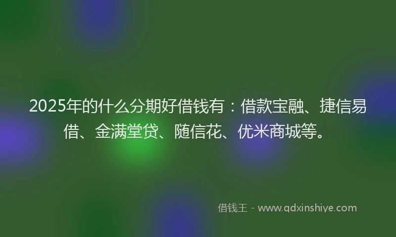 2025年的什么分期好借钱有：借款宝融、捷信易借、金满堂贷、随信花、优米商城等。