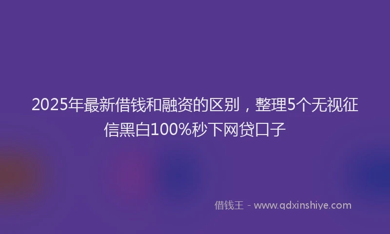 2025年最新借钱和融资的区别，整理5个无视征信黑白100%秒下网贷口子
