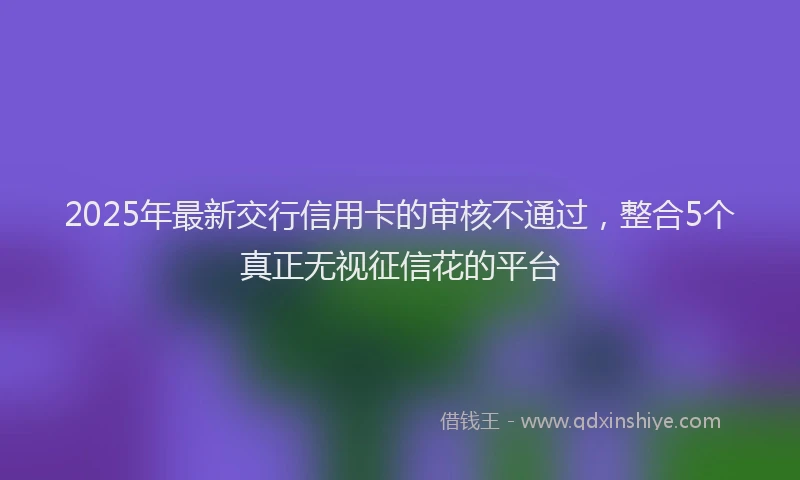 2025年最新交行信用卡的审核不通过，整合5个真正无视征信花的平台