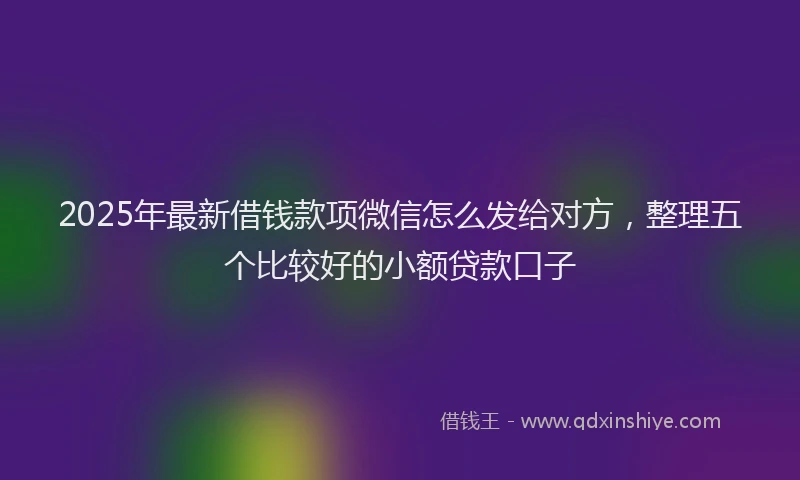 2025年最新借钱款项微信怎么发给对方，整理五个比较好的小额贷款口子