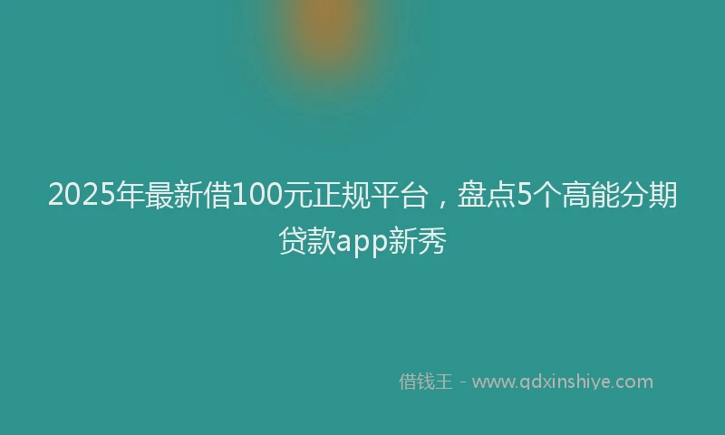 2025年最新借100元正规平台，盘点5个高能分期贷款app新秀