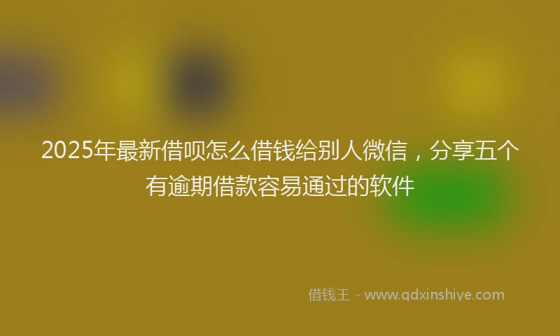 2025年最新借呗怎么借钱给别人微信，分享五个有逾期借款容易通过的软件