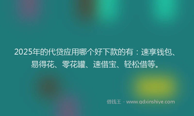 2025年的代贷应用哪个好下款的有：速享钱包、易得花、零花罐、速借宝、轻松借等。