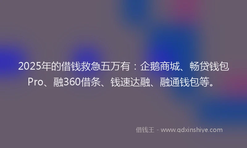 2025年的借钱救急五万有：企鹅商城、畅贷钱包Pro、融360借条、钱速达融、融通钱包等。