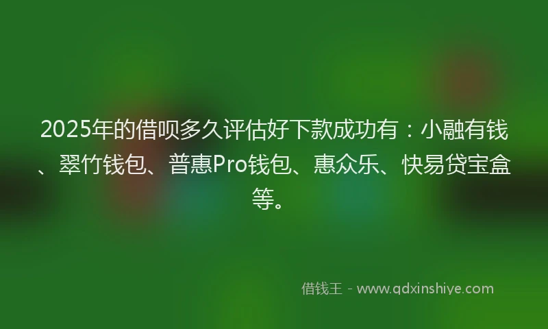 2025年的借呗多久评估好下款成功有：小融有钱、翠竹钱包、普惠Pro钱包、惠众乐、快易贷宝盒等。