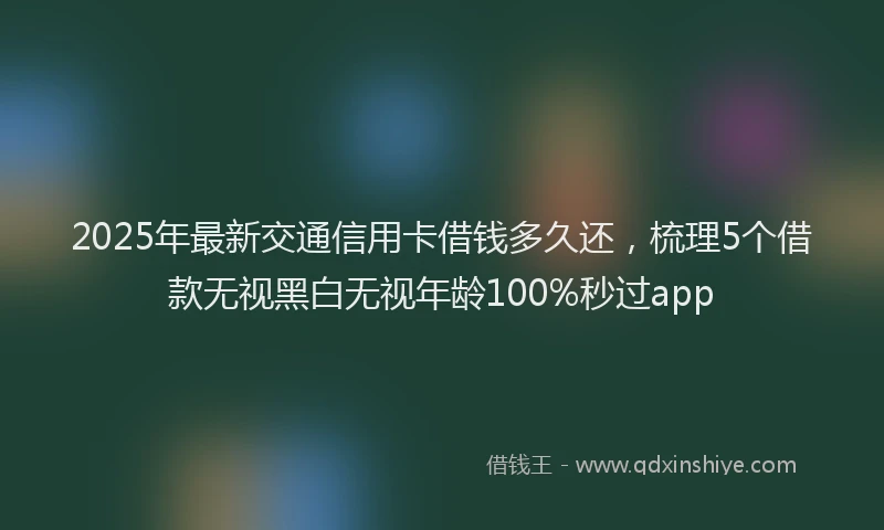 2025年最新交通信用卡借钱多久还，梳理5个借款无视黑白无视年龄100%秒过app