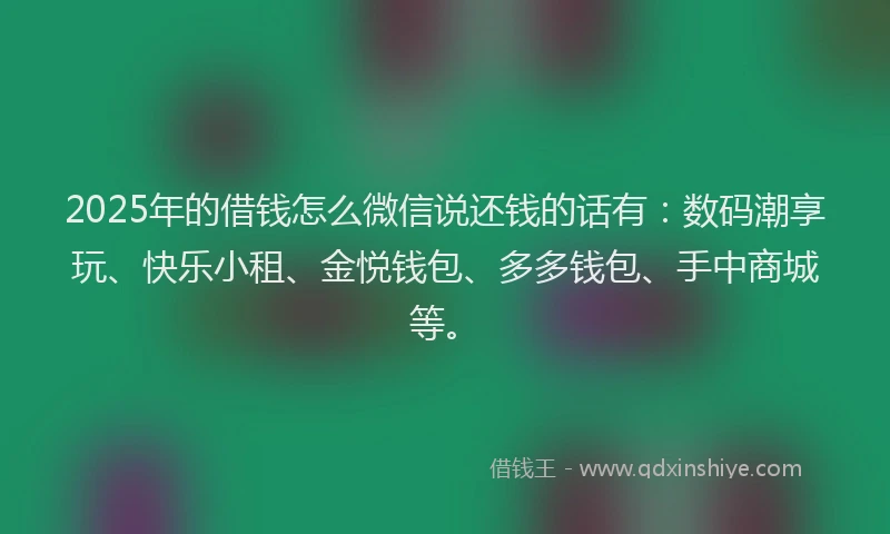 2025年的借钱怎么微信说还钱的话有：数码潮享玩、快乐小租、金悦钱包、多多钱包、手中商城等。