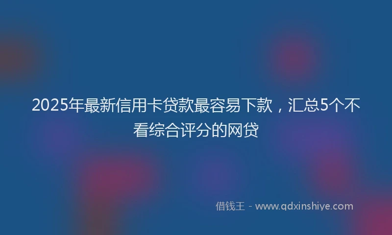 2025年最新信用卡贷款最容易下款，汇总5个不看综合评分的网贷