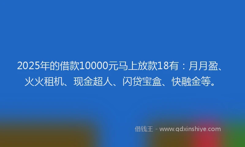 2025年的借款10000元马上放款18有：月月盈、火火租机、现金超人、闪贷宝盒、快融金等。