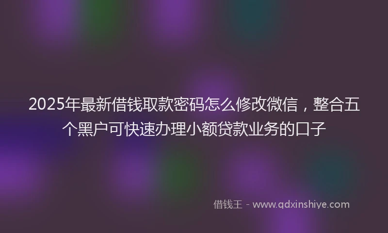 2025年最新借钱取款密码怎么修改微信，整合五个黑户可快速办理小额贷款业务的口子