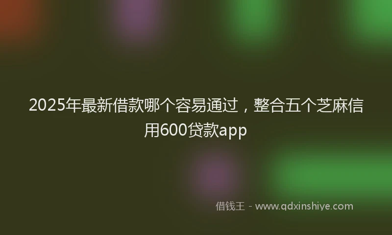 2025年最新借款哪个容易通过，整合五个芝麻信用600贷款app