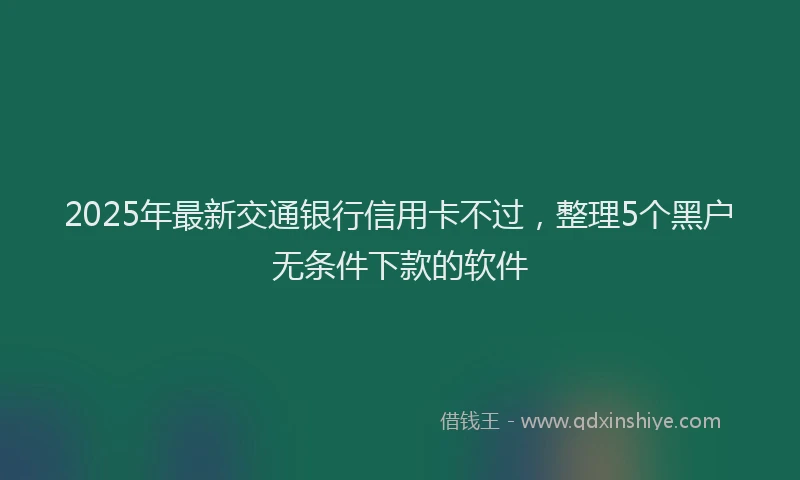 2025年最新交通银行信用卡不过，整理5个黑户无条件下款的软件