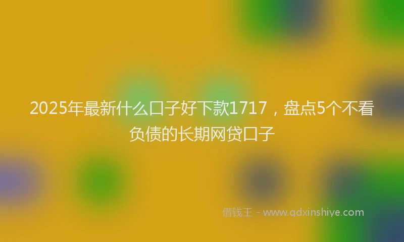 2025年最新什么口子好下款1717，盘点5个不看负债的长期网贷口子